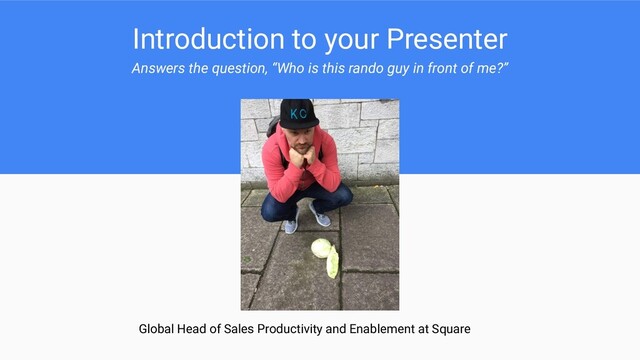 Introduction to your Presenter
Answers the question, “Who is this rando guy in front of me?”
Global Head of Sales Productivity and Enablement at Square
