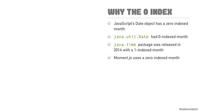 @mybluewristband
WHY THE 0 INDEX
 JavaScript’s Date object has a zero indexed
month
 java.util.Date had 0-indexed month
 java.time package was released in
2014 with a 1-indexed month
 Moment.js uses a zero indexed month
