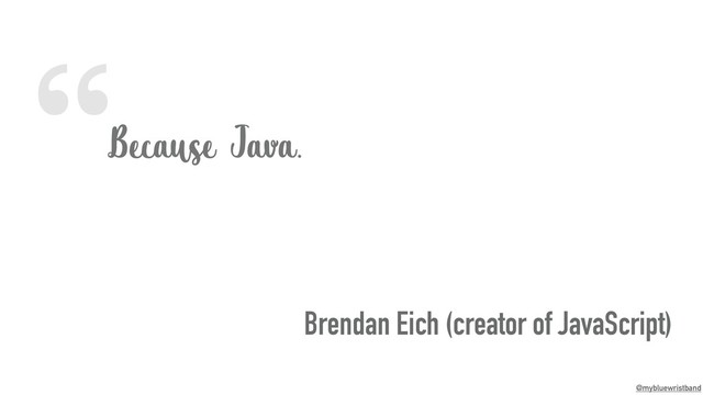 “
@mybluewristband
Because Java.
Brendan Eich (creator of JavaScript)
