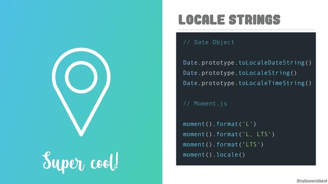 @mybluewristband
LOCALE STRINGS
Super cool!
// Date Object
Date.prototype.toLocaleDateString()
Date.prototype.toLocaleString()
Date.prototype.toLocaleTimeString()
// Moment.js
moment().format('L')
moment().format('L, LTS')
moment().format(‘LTS')
moment().locale()
