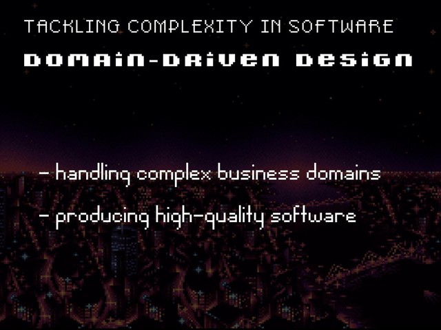 D O M A I N - D R I V E N D E S I G N
T A C K L I N G C O M P L E X I T Y I N S O F T W A R E
ë- handling complex business domains
ë- producing high-quality software
