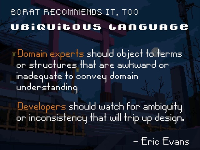 U B I Q U I T O U S L A N G U A G E
ëDomain experts should object to terms
or structures that are awkward or
inadequate to convey domain
understanding
ëDevelopers should watch for ambiguity
or inconsistency that will trip up design.
B O R A T R E C O M M E N D S I T , T O O
ë- Eric Evans

