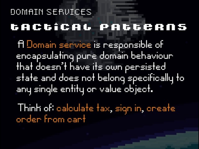 T A C T I C A L P A T T E R N S
D O M A I N S E R V I C E S
ëA Domain service is responsible of
encapsulating pure domain behaviour
that doesn't have its own persisted
state and does not belong specifically to
any single entity or value object.
ëThink of: calculate tax, sign in, create
order from cart
