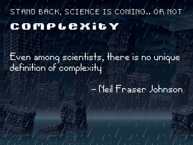 Even among scientists, there is no unique
definition of complexity
- Neil Fraser Johnson
C O M P L E X I T Y
S T A N D B A C K , S C I E N C E I S C O M I N G . . O R N O T
