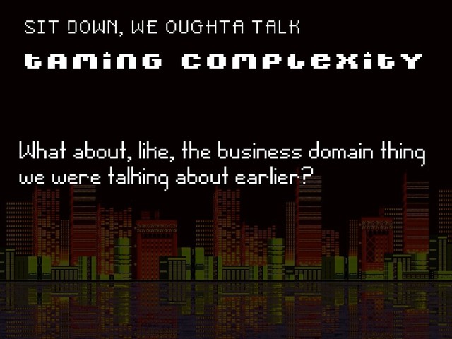 T A M I N G C O M P L E X I T Y
S I T D O W N , W E O U G H T A T A L K
What about, like, the business domain thing
we were talking about earlier?
