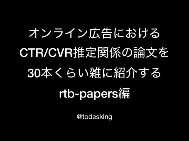 ΦϯϥΠϯ޿ࠂʹ͓͚Δ
CTR/CVRਪఆؔ܎ͷ࿦จΛ
30ຊ͘Β͍ࡶʹ঺հ͢Δ
rtb-papersฤ
@todesking
