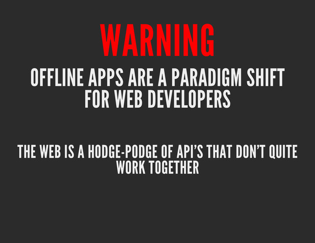WARNING
OFFLINE APPS ARE A PARADIGM SHIFT
FOR WEB DEVELOPERS
THE WEB IS A HODGE-PODGE OF API'S THAT DON'T QUITE
WORK TOGETHER
