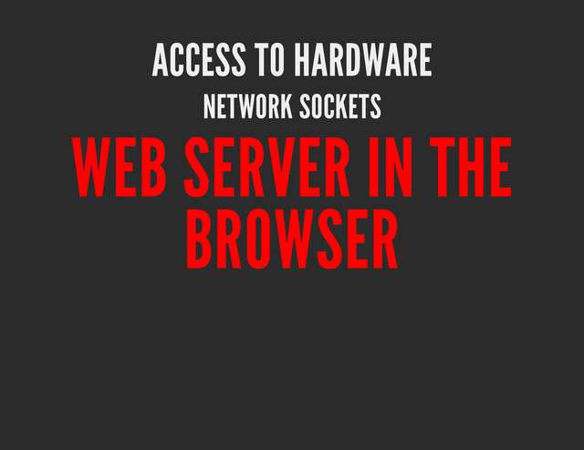 ACCESS TO HARDWARE
NETWORK SOCKETS
WEB SERVER IN THE
BROWSER
