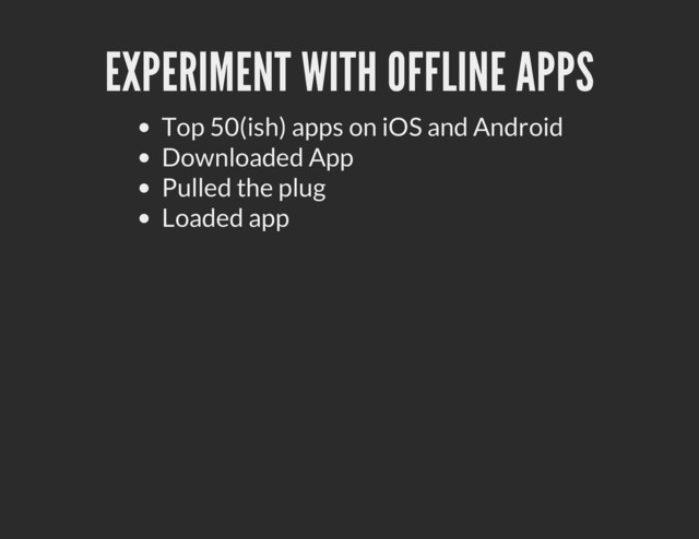 EXPERIMENT WITH OFFLINE APPS
Top 50(ish) apps on iOS and Android
Downloaded App
Pulled the plug
Loaded app
