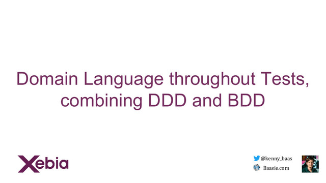 Domain Language throughout Tests,
combining DDD and BDD
@kenny_baas
Baasie.com
