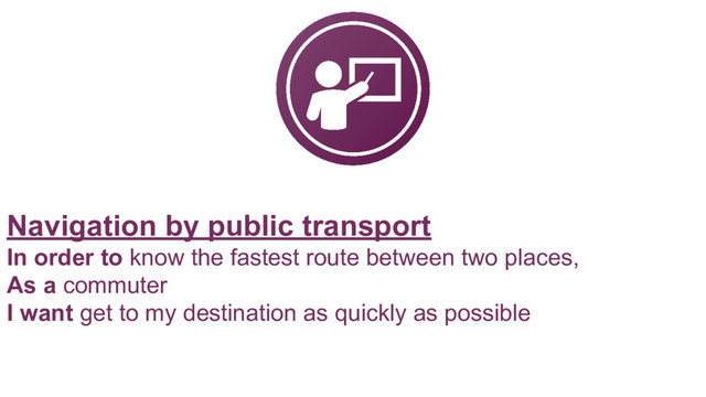 Navigation by public transport
In order to know the fastest route between two places,
As a commuter
I want get to my destination as quickly as possible
