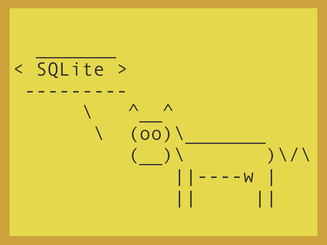 _______
< SQLite >
---------
\ ^__^
\ (oo)\_______
(__)\ )\/\
||----w |
|| ||

