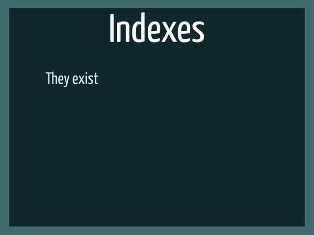 Indexes
They exist

