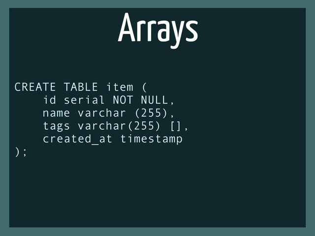 Arrays
CREATE TABLE item (
id serial NOT NULL,
name varchar (255),
tags varchar(255) [],
created_at timestamp
);
