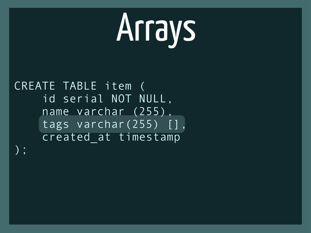 Arrays
CREATE TABLE item (
id serial NOT NULL,
name varchar (255),
tags varchar(255) [],
created_at timestamp
);
