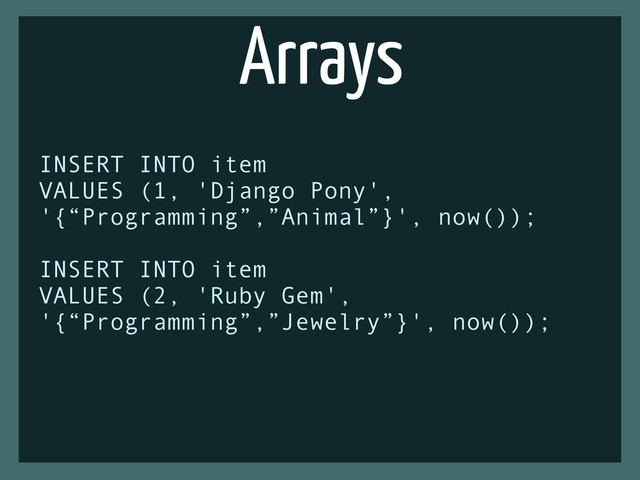 Arrays
INSERT INTO item
VALUES (1, 'Django Pony',
'{“Programming”,”Animal”}', now());
INSERT INTO item
VALUES (2, 'Ruby Gem',
'{“Programming”,”Jewelry”}', now());
