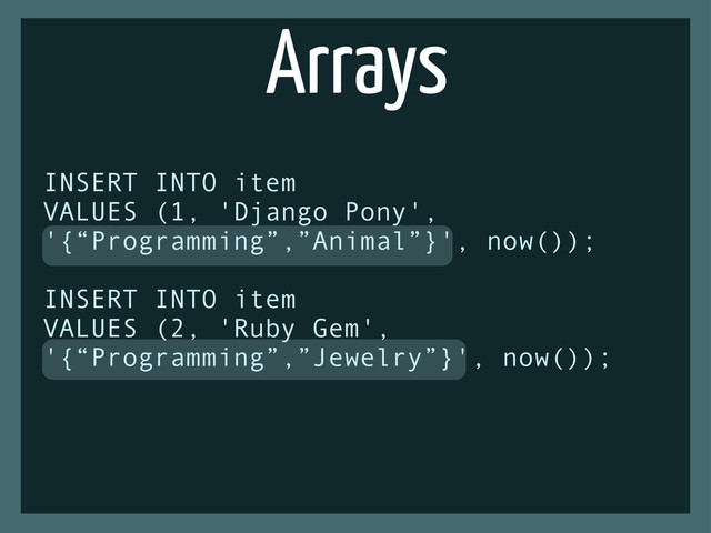 Arrays
INSERT INTO item
VALUES (1, 'Django Pony',
'{“Programming”,”Animal”}', now());
INSERT INTO item
VALUES (2, 'Ruby Gem',
'{“Programming”,”Jewelry”}', now());
