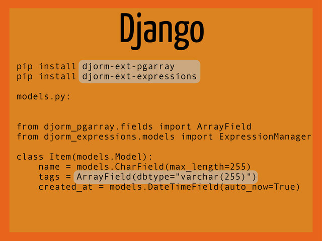 Django
pip install djorm-ext-pgarray
pip install djorm-ext-expressions
models.py:
from djorm_pgarray.fields import ArrayField
from djorm_expressions.models import ExpressionManager
class Item(models.Model):
name = models.CharField(max_length=255)
tags = ArrayField(dbtype="varchar(255)")
created_at = models.DateTimeField(auto_now=True)
