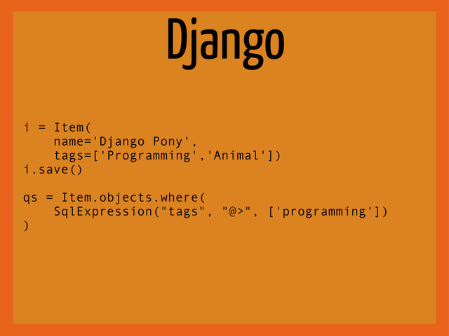 Django
i = Item(
name='Django Pony',
tags=['Programming','Animal'])
i.save()
qs = Item.objects.where(
SqlExpression("tags", "@>", ['programming'])
)
