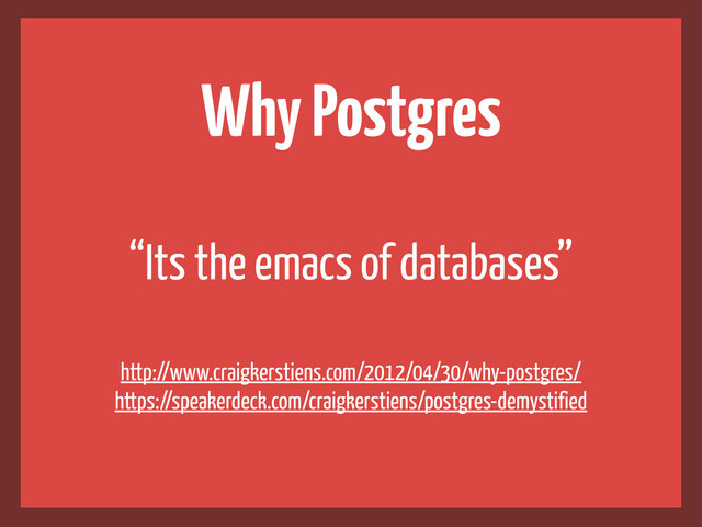 Why Postgres
http://www.craigkerstiens.com/2012/04/30/why-postgres/
https://speakerdeck.com/craigkerstiens/postgres-demystified
“Its the emacs of databases”
