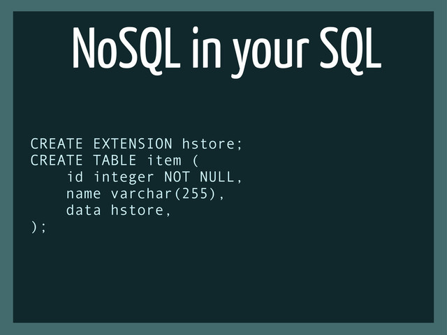 NoSQL in your SQL
CREATE EXTENSION hstore;
CREATE TABLE item (
id integer NOT NULL,
name varchar(255),
data hstore,
);
