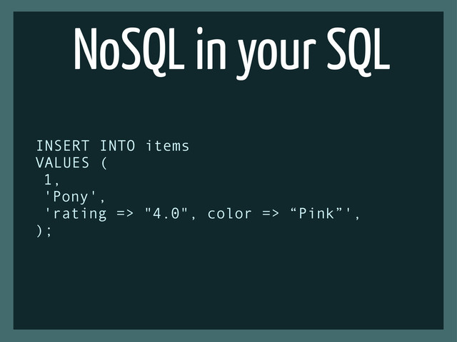 NoSQL in your SQL
INSERT INTO items
VALUES (
1,
'Pony',
'rating => "4.0", color => “Pink”',
);
