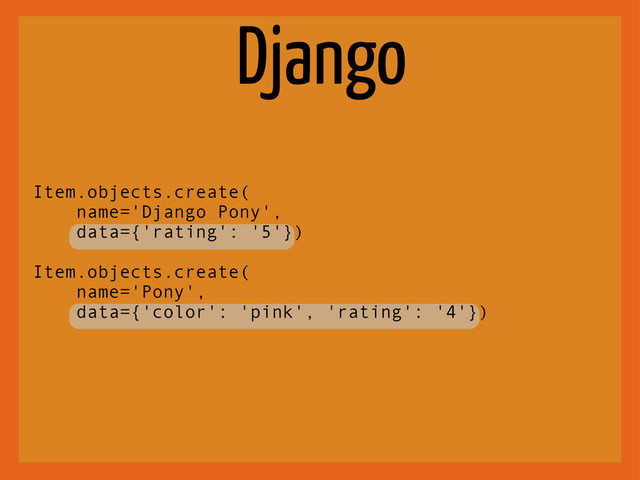Django
Item.objects.create(
name='Django Pony',
data={'rating': '5'})
Item.objects.create(
name='Pony',
data={'color': 'pink', 'rating': '4'})
