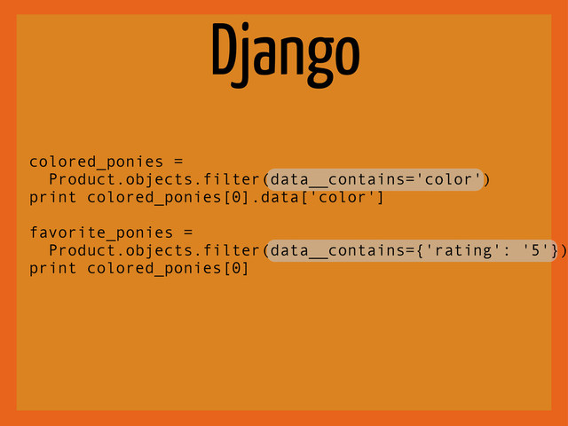 Django
colored_ponies =
Product.objects.filter(data__contains='color')
print colored_ponies[0].data['color']
favorite_ponies =
Product.objects.filter(data__contains={'rating': '5'})
print colored_ponies[0]
