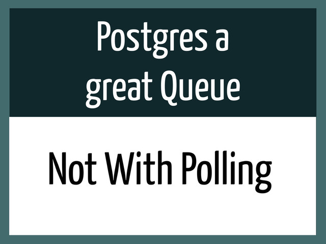 Postgres a
great Queue
Not With Polling
