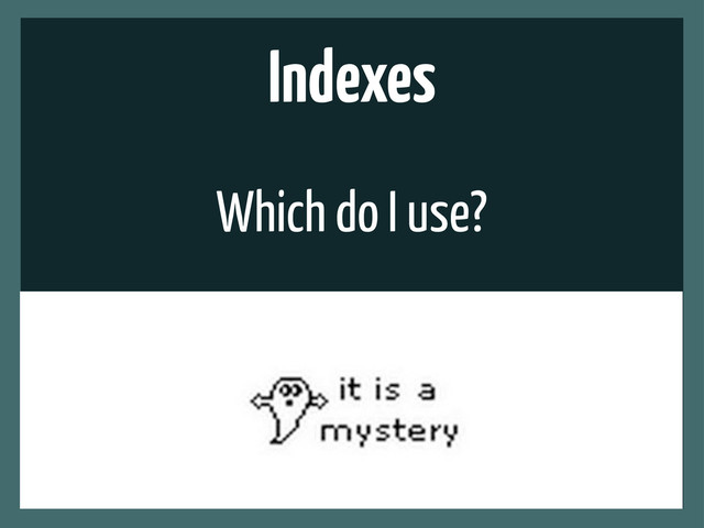 Indexes
Which do I use?
