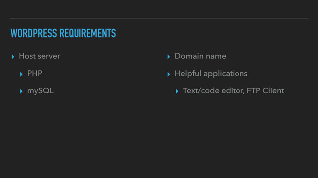 WORDPRESS REQUIREMENTS
▸ Host server
▸ PHP
▸ mySQL
▸ Domain name
▸ Helpful applications
▸ Text/code editor, FTP Client
