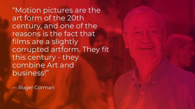 “Motion pictures are the
art form of the 20th
century, and one of the
reasons is the fact that
films are a slightly
corrupted artform. They fit
this century - they
combine Art and
business!”
— Roger Corman
