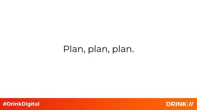Plan, plan, plan.
