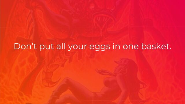 Don’t put all your eggs in one basket.
