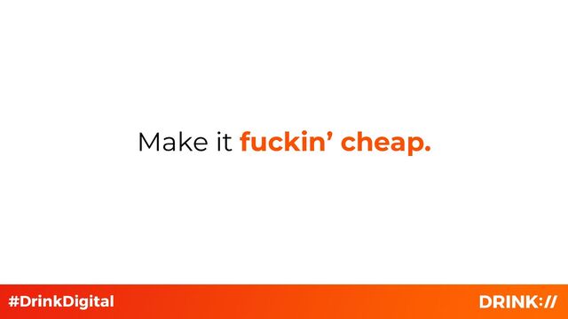 Make it fuckin’ cheap.
