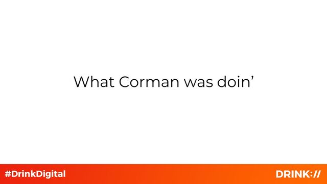What Corman was doin’
