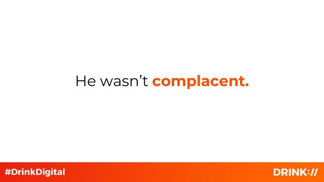 He wasn’t complacent.
