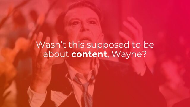 Wasn’t this supposed to be
about content, Wayne?
