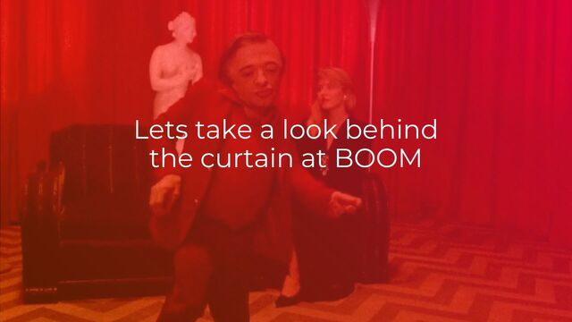 Lets take a look behind
the curtain at BOOM
