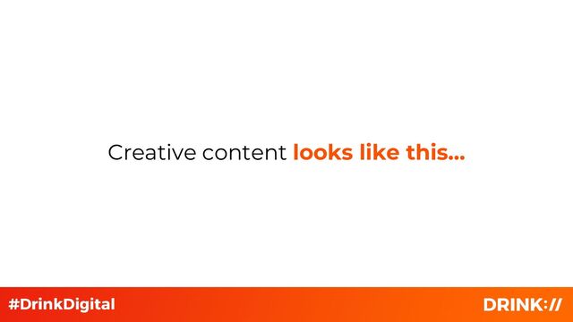 Creative content looks like this…
