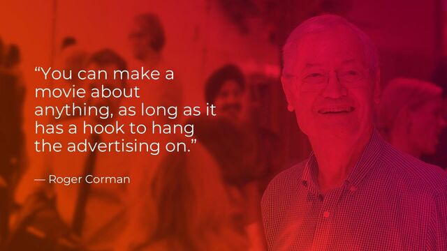 “You can make a
movie about
anything, as long as it
has a hook to hang
the advertising on.”
— Roger Corman
