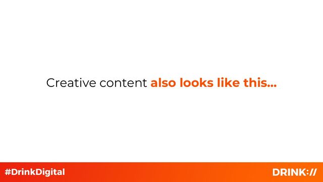 Creative content also looks like this…
