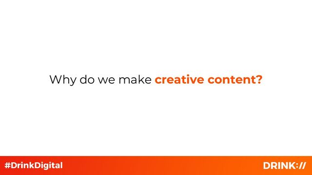Why do we make creative content?
