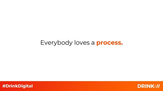 Everybody loves a process.
