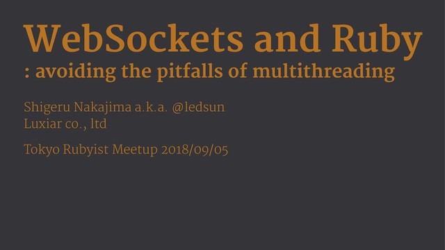 WebSockets and Ruby
: avoiding the pitfalls of multithreading
Shigeru Nakajima a.k.a. @ledsun
Luxiar co., ltd
Tokyo Rubyist Meetup 2018/09/05

