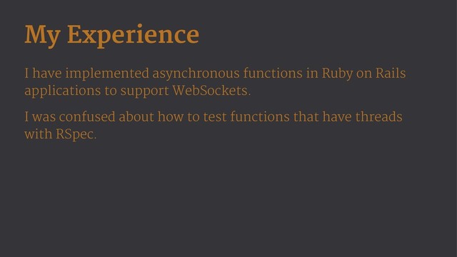 My Experience
I have implemented asynchronous functions in Ruby on Rails
applications to support WebSockets.
I was confused about how to test functions that have threads
with RSpec.
