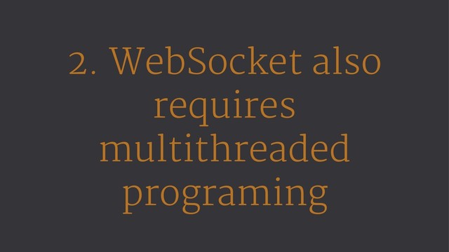 2. WebSocket also
requires
multithreaded
programing
