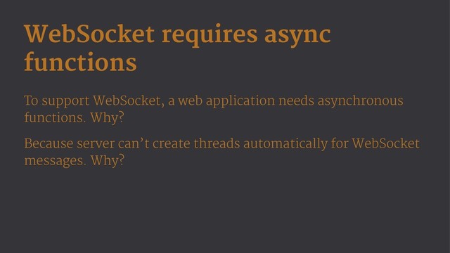 WebSocket requires async
functions
To support WebSocket, a web application needs asynchronous
functions. Why?
Because server can’t create threads automatically for WebSocket
messages. Why?
