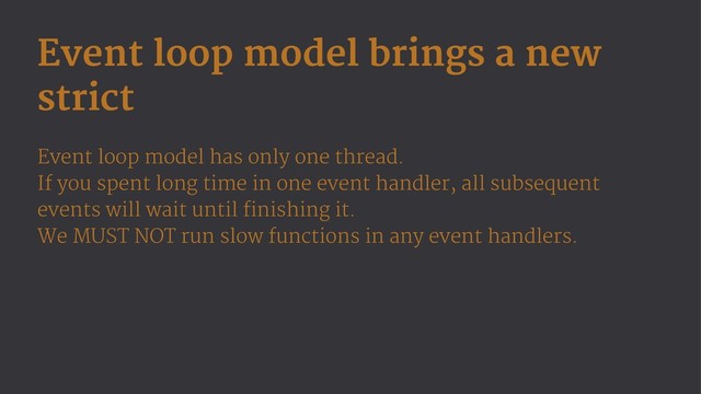 Event loop model brings a new
strict
Event loop model has only one thread.
If you spent long time in one event handler, all subsequent
events will wait until finishing it.
We MUST NOT run slow functions in any event handlers.
