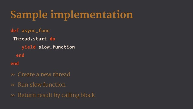 Sample implementation
def async_func
Thread.start do
yield slow_function
end
end
» Create a new thread
» Run slow function
» Return result by calling block
